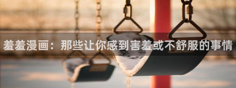 喵趣漫画正版入口：羞羞漫画：那些让你感到害羞或不舒服的事情