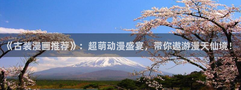 喵趣漫画下载入口最新：《古装漫画推荐》：超萌动漫盛宴，带你遨游漫天仙境！