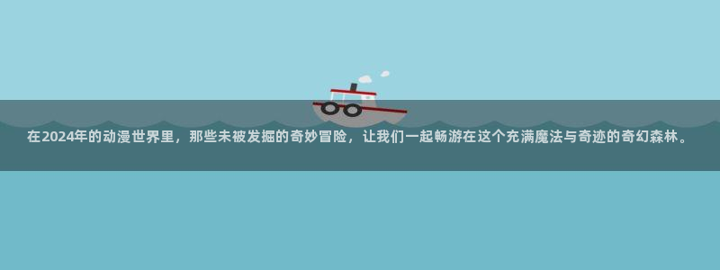 omofun在线观看动漫：在2024年的动漫世界里，那些未被发掘的奇妙冒险，让我们一起畅游在这个充满魔法与奇迹的奇幻森林。