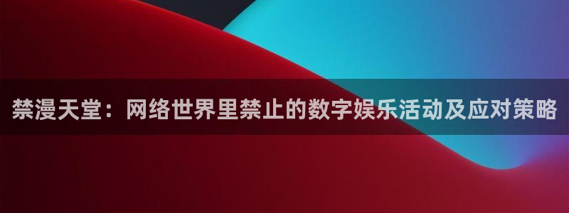 omofun官方下载：禁漫天堂：网络世界里禁止的数字娱乐活动及应对策略