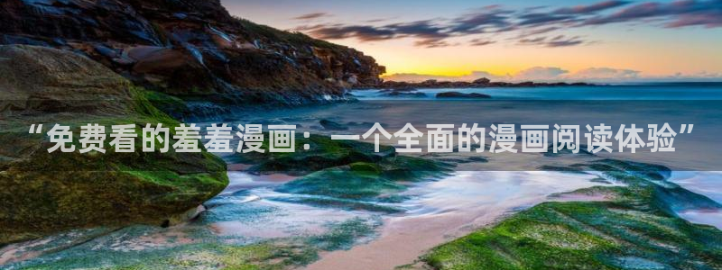 omofun动漫官网正版下载：“免费看的羞羞漫画：一个全面的漫画阅读体验”