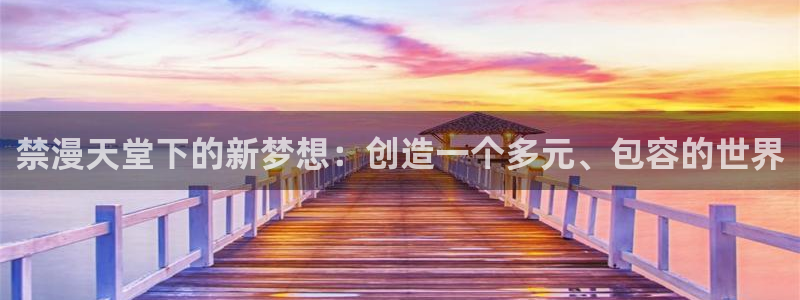omofun下载动漫：禁漫天堂下的新梦想：创造一个多元、包容的世界