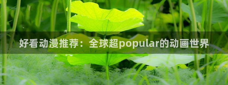 喵趣漫画正版入口：好看动漫推荐：全球超popular的动画世界
