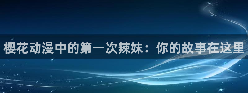 喵趣漫画下载入口最新：樱花动漫中的第一次辣妹：你的故事在这里