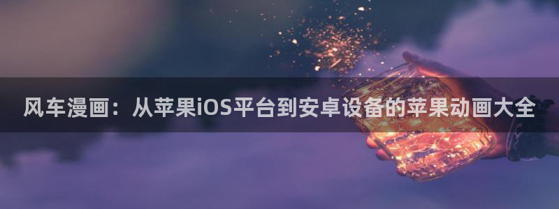 omofun官方网站进入：风车漫画：从苹果iOS平台到安卓设备的苹果动画大全