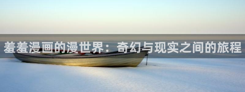 omofun官方app：羞羞漫画的漫世界：奇幻与现实之间的旅程